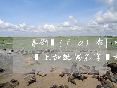 案例發(fā)布 | 婚后房產(chǎn)證上加配偶名字 離婚時房產(chǎn)該如何分割？